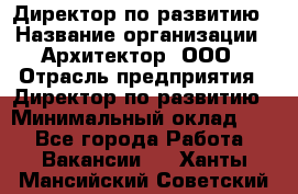 Директор по развитию › Название организации ­ Архитектор, ООО › Отрасль предприятия ­ Директор по развитию › Минимальный оклад ­ 1 - Все города Работа » Вакансии   . Ханты-Мансийский,Советский г.